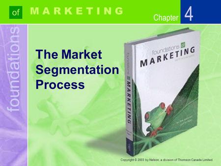 Foundations of Chapter M A R K E T I N G Copyright © 2003 by Nelson, a division of Thomson Canada Limited. The Market Segmentation Process 4.