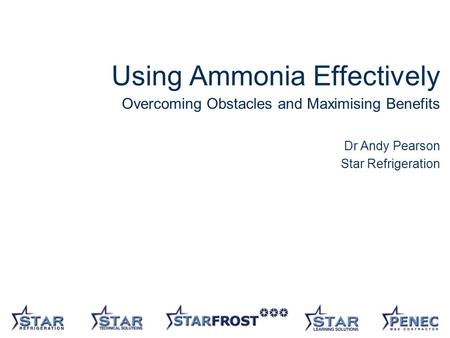 1 Using Ammonia Effectively Overcoming Obstacles and Maximising Benefits Dr Andy Pearson Star Refrigeration.