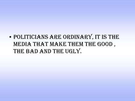 Politicians are ordinary, it is the media that make them the good, the bad and the ugly.