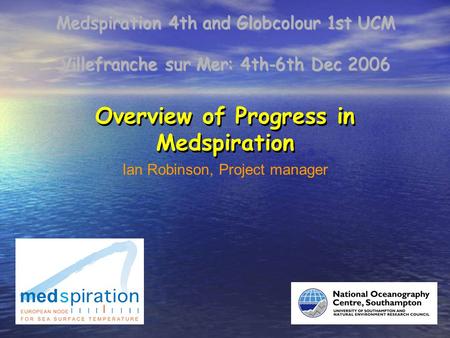 Villefranche sur Mer: 4th-6th Dec 2006 Medspiration 4th and Globcolour 1st UCM Overview of Progress in Medspiration Ian Robinson, Project manager.