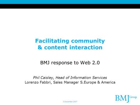 3 December 2007 Facilitating community & content interaction BMJ response to Web 2.0 Phil Caisley, Head of Information Services Lorenzo Fabbri, Sales Manager.