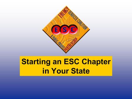 Starting an ESC Chapter in Your State. Energy Services Coalition Mission To promote the benefits of, provide education on, and serve as an advocate for.