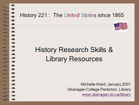 History 221 : The United States since 1865 History Research Skills & Library Resources Michelle Ward, January 2007 Okanagan College Penticton, Library.