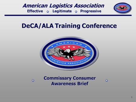 Effective Legitimate Progressive American Logistics Association 1 DeCA/ALA Training Conference Commissary Consumer Awareness Brief Commissary Consumer.