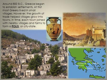 Around 800 B.C., Greece began to establish settlements. At first most Greeks lived in small villages. However, the growth of trade helped villages grow.