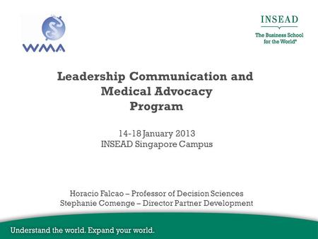 Leadership Communication and Medical Advocacy Program 14-18 January 2013 INSEAD Singapore Campus Horacio Falcao – Professor of Decision Sciences Stephanie.