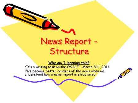 News Report - Structure News Report - Structure Why am I learning this? Its a writing task on the OSSLT – March 31 st, 2011.Its a writing task on the OSSLT.