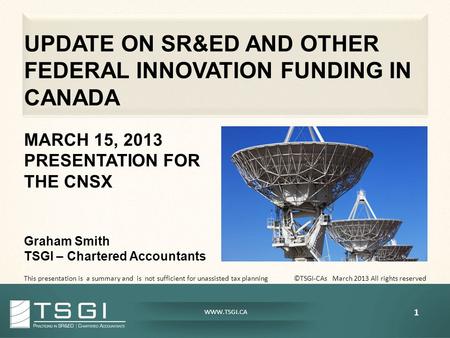WWW.TSGI.CA UPDATE ON SR&ED AND OTHER FEDERAL INNOVATION FUNDING IN CANADA MARCH 15, 2013 PRESENTATION FOR THE CNSX Graham Smith TSGI – Chartered Accountants.