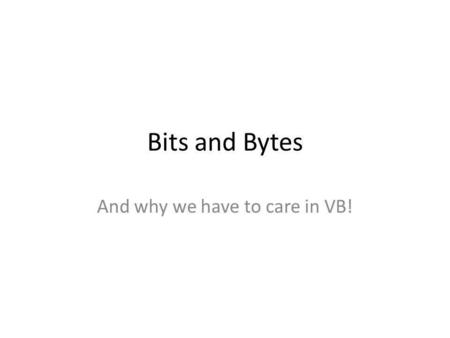 Bits and Bytes And why we have to care in VB!. All computer storage is organized into bytes Think of each byte as a little storage bin Each byte is made.