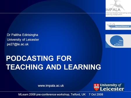 PODCASTING FOR TEACHING AND LEARNING Dr Palitha Edirisingha University of Leicester MLearn 2008 pre-conference workshop, Telford, UK 7 Oct.