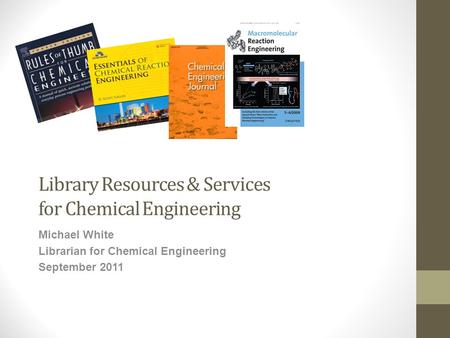 Library Resources & Services for Chemical Engineering Michael White Librarian for Chemical Engineering September 2011.