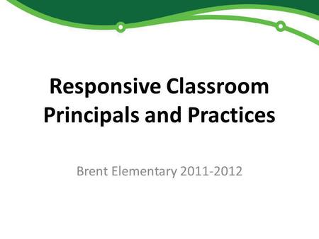 Responsive Classroom Principals and Practices Brent Elementary 2011-2012.