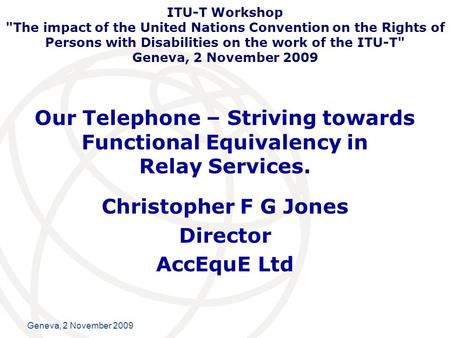 International Telecommunication Union Geneva, 2 November 2009 Our Telephone – Striving towards Functional Equivalency in Relay Services. Christopher F.