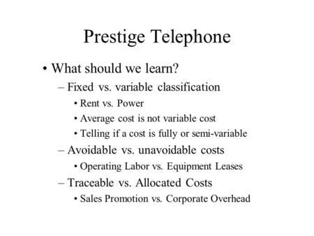 Prestige Telephone What should we learn? – Fixed vs. variable classification Rent vs. Power Average cost is not variable cost Telling if a cost is fully.