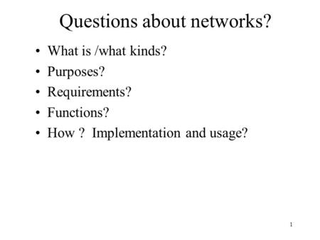 1 Questions about networks? What is /what kinds? Purposes? Requirements? Functions? How ? Implementation and usage?