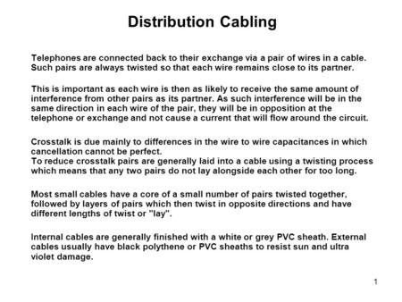 1 Distribution Cabling Telephones are connected back to their exchange via a pair of wires in a cable. Such pairs are always twisted so that each wire.