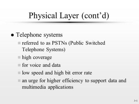3-1 Physical Layer (contd) l Telephone systems n referred to as PSTNs (Public Switched Telephone Systems) n high coverage n for voice and data n low speed.
