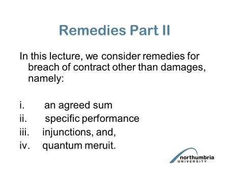 Remedies Part II In this lecture, we consider remedies for breach of contract other than damages, namely: i. an agreed sum ii. specific performance iii.injunctions,