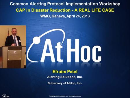 Copyright © 2013. AtHoc, Inc. All rights reserved. Common Alerting Protocol Implementation Workshop CAP in Disaster Reduction - A REAL LIFE CASE WMO, Geneva,