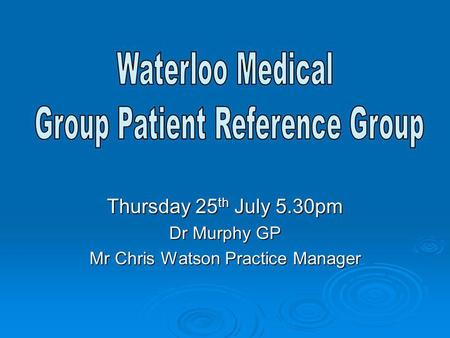 Thursday 25 th July 5.30pm Dr Murphy GP Mr Chris Watson Practice Manager.