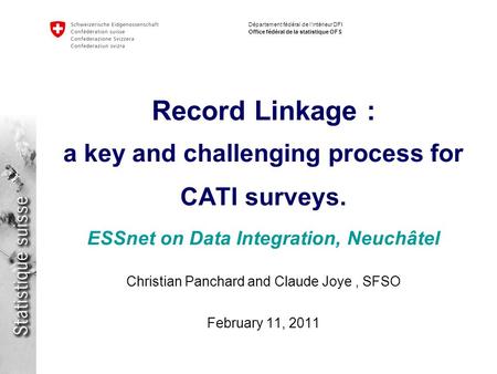 Département fédéral de lintérieur DFI Office fédéral de la statistique OFS Record Linkage : a key and challenging process for CATI surveys. ESSnet on Data.