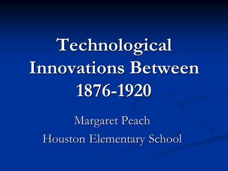 Technological Innovations Between 1876-1920 Margaret Peach Houston Elementary School.