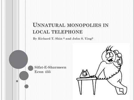 U NNATURAL MONOPOLIES IN LOCAL TELEPHONE By Richard T. Shin * and John S. Ying* Sifat-E-Sharmeen Econ 435.