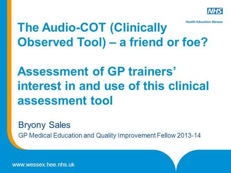 Www.wessex.hee.nhs.uk The Audio-COT (Clinically Observed Tool) – a friend or foe? Assessment of GP trainers interest in and use of this clinical assessment.