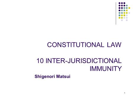 1 1 CONSTITUTIONAL LAW 10 INTER-JURISDICTIONAL IMMUNITY Shigenori Matsui.
