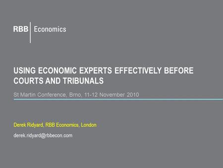 USING ECONOMIC EXPERTS EFFECTIVELY BEFORE COURTS AND TRIBUNALS St Martin Conference, Brno, 11-12 November 2010 Derek Ridyard, RBB Economics, London