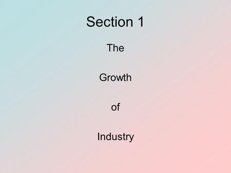 Section 1 The Growth of Industry. Section 1 Objectives To identify factors that nurtured the industrial revolution To explain how business cycles reflected.