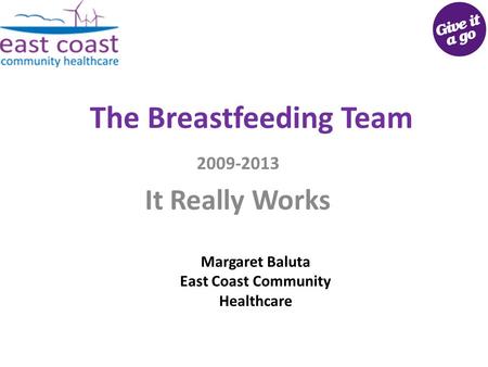 The Breastfeeding Team 2009-2013 It Really Works Margaret Baluta East Coast Community Healthcare.