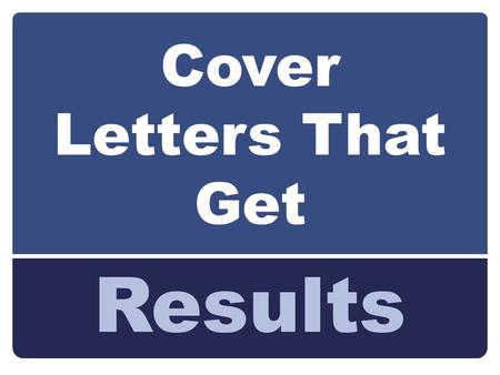 Cover Letters That Get Results. By the end of this workshop you will learn: Types of Cover Letters Basics & Structure of a Cover Letter.