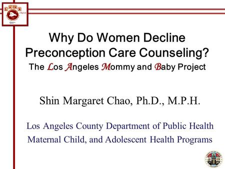 LAMB Why Do Women Decline Preconception Care Counseling? The L os A ngeles M ommy and B aby Project Shin Margaret Chao, Ph.D., M.P.H. Los Angeles County.