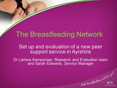 The Breastfeeding Network Set up and evaluation of a new peer support service in Ayrshire Dr Larissa Kempenaar, Research and Evaluation team and Sarah.