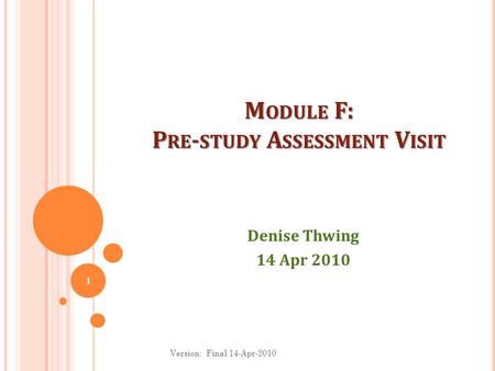 M ODULE F: P RE - STUDY A SSESSMENT V ISIT Denise Thwing 14 Apr 2010 1 Version: Final 14-Apr-2010.
