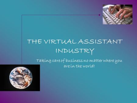 THE VIRTUAL ASSISTANT INDUSTRY Taking care of business no matter where you are in the world!