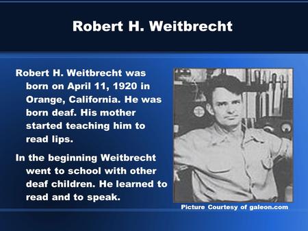 Robert H. Weitbrecht Robert H. Weitbrecht was born on April 11, 1920 in Orange, California. He was born deaf. His mother started teaching him to read lips.