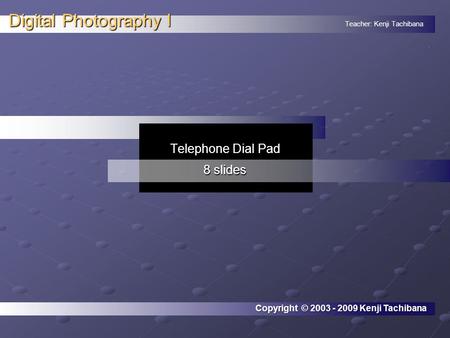 Teacher: Kenji Tachibana Digital Photography I. Telephone Dial Pad 8 slides Copyright © 2003 - 2009 Kenji Tachibana.