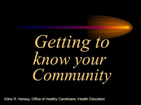 Getting to k now your Community Edna R. Hensey, Office of Healthy Carolinians /Health Education.