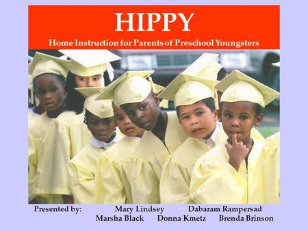 Presented by: Mary LindseyDabaram Rampersad Marsha BlackDonna Kmetz Brenda Brinson HIPPY Home Instruction for Parents of Preschool Youngsters.