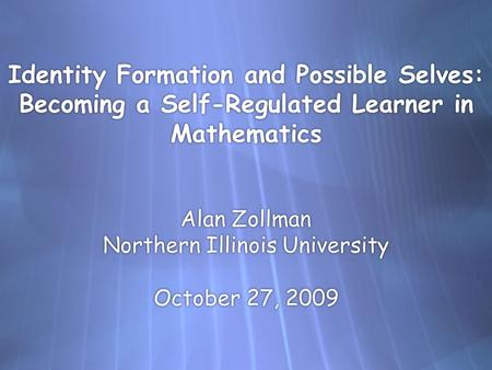 Identity Formation and Possible Selves: Becoming a Self-Regulated Learner in Mathematics Alan Zollman Northern Illinois University October 27, 2009.