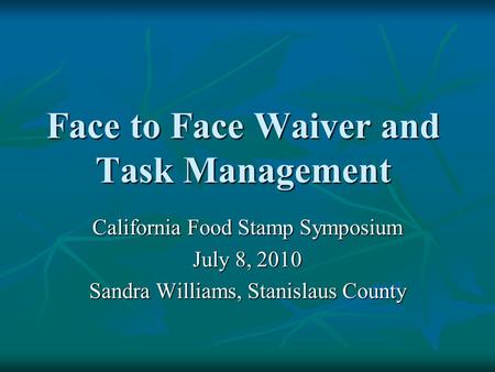 Face to Face Waiver and Task Management California Food Stamp Symposium July 8, 2010 Sandra Williams, Stanislaus County.