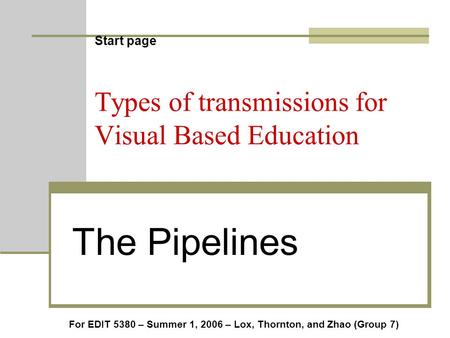 Start page Types of transmissions for Visual Based Education The Pipelines For EDIT 5380 – Summer 1, 2006 – Lox, Thornton, and Zhao (Group 7)