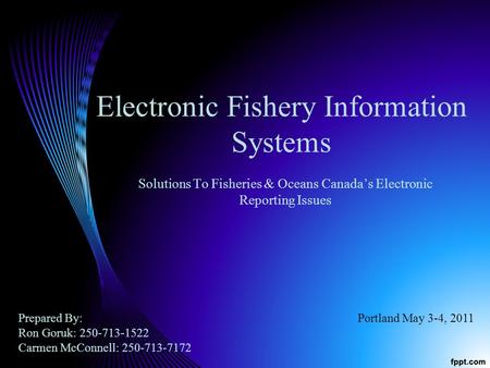 Electronic Fishery Information Systems Solutions To Fisheries & Oceans Canadas Electronic Reporting Issues Prepared By: Ron Goruk: 250-713-1522 Carmen.
