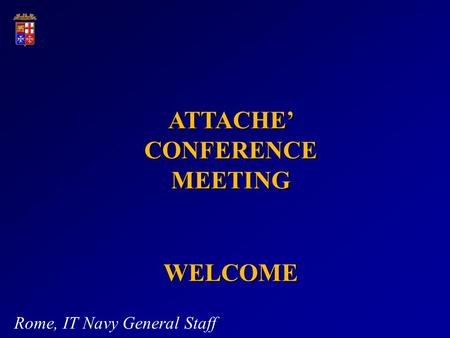 WELCOME Rome, IT Navy General Staff ATTACHE CONFERENCE MEETING.