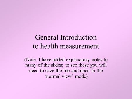 General Introduction to health measurement (Note: I have added explanatory notes to many of the slides; to see these you will need to save the file and.