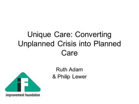 Unique Care: Converting Unplanned Crisis into Planned Care Ruth Adam & Philip Lewer.