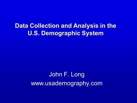 1 Data Collection and Analysis in the U.S. Demographic System John F. Long www.usademography.com.