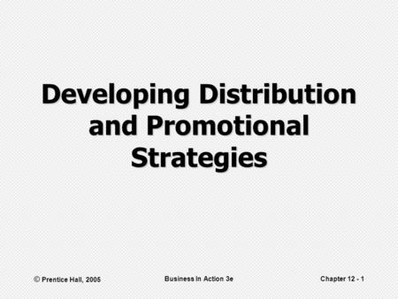 © Prentice Hall, 2005 Business In Action 3eChapter 12 - 1 Developing Distribution and Promotional Strategies.